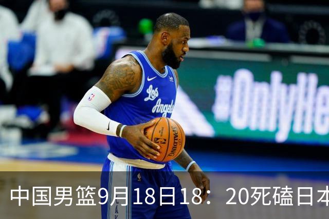 中国男篮9月18日18：20死磕日本！3锋线倒下外线必须掐死，朱俊龙、赵嘉义、李弘权全不打，黑川虎彻这点防不住就麻烦